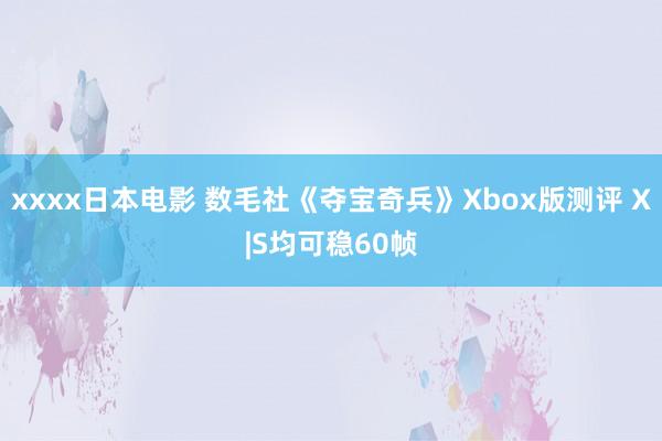 xxxx日本电影 数毛社《夺宝奇兵》Xbox版测评 X|S均可稳60帧