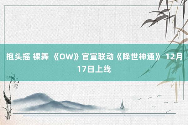 抱头摇 裸舞 《OW》官宣联动《降世神通》 12月17日上线