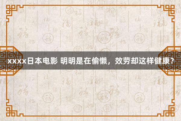 xxxx日本电影 明明是在偷懒，效劳却这样健康？