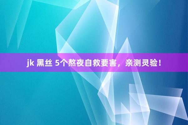 jk 黑丝 5个熬夜自救要害，亲测灵验！