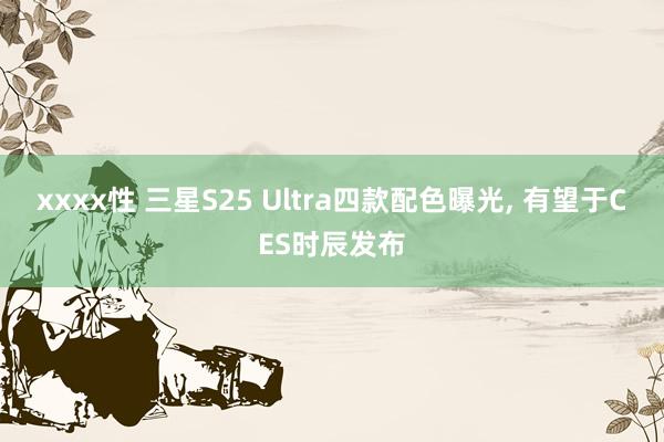 xxxx性 三星S25 Ultra四款配色曝光， 有望于CES时辰发布