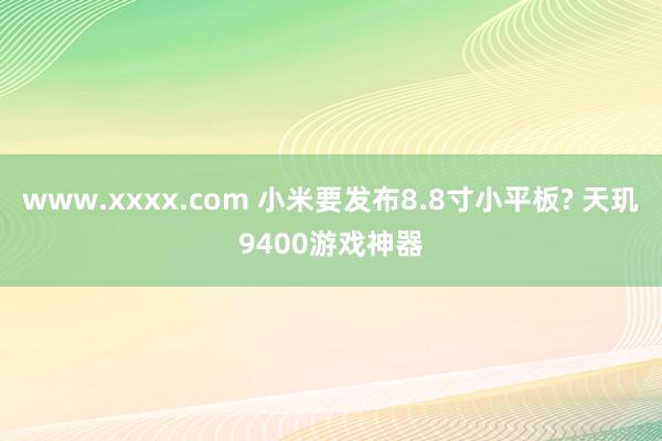 www.xxxx.com 小米要发布8.8寸小平板? 天玑9400游戏神器