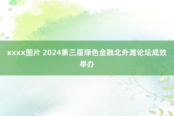 xxxx图片 2024第三届绿色金融北外滩论坛成效举办