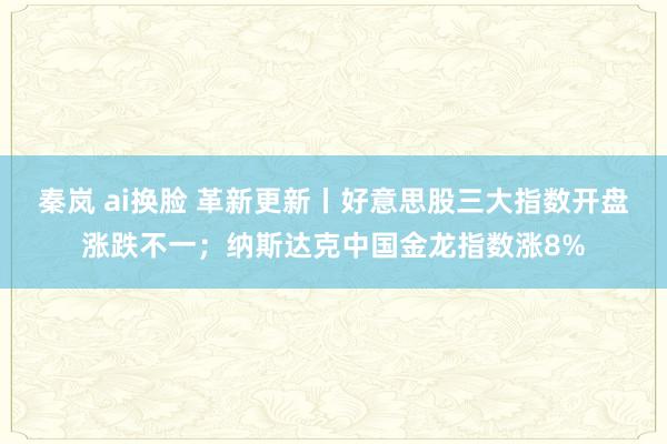 秦岚 ai换脸 革新更新丨好意思股三大指数开盘涨跌不一；纳斯达克中国金龙指数涨8%