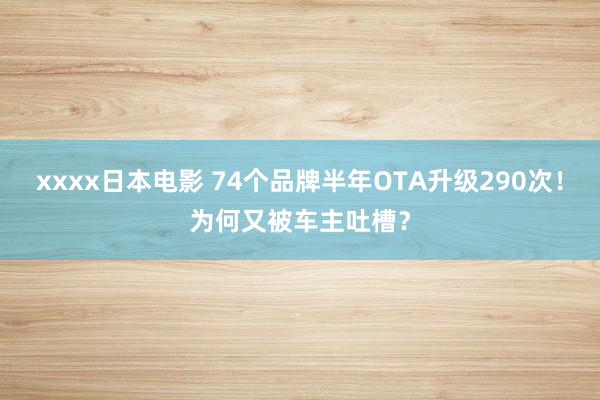 xxxx日本电影 74个品牌半年OTA升级290次！为何又被车主吐槽？