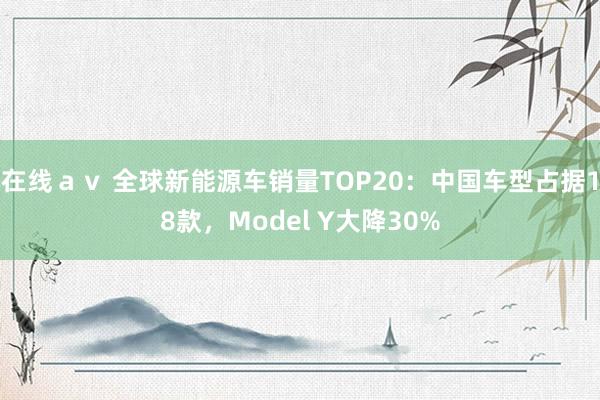 在线ａｖ 全球新能源车销量TOP20：中国车型占据18款，Model Y大降30%