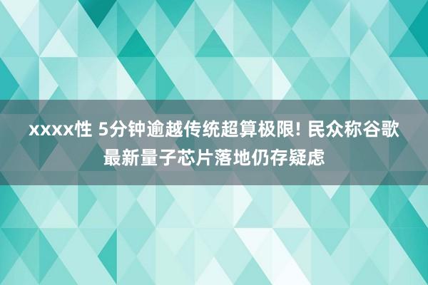 xxxx性 5分钟逾越传统超算极限! 民众称谷歌最新量子芯片落地仍存疑虑