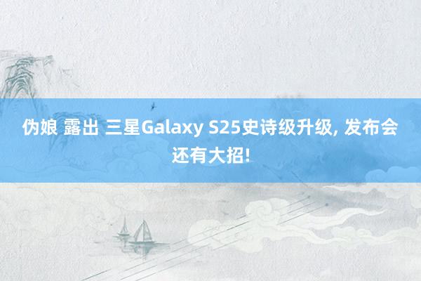 伪娘 露出 三星Galaxy S25史诗级升级， 发布会还有大招!