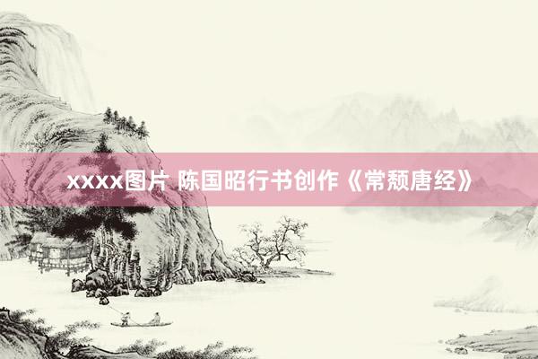 xxxx图片 陈国昭行书创作《常颓唐经》