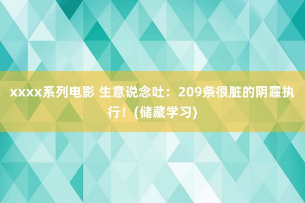 xxxx系列电影 生意说念吐：209条很脏的阴霾执行！(储藏学习)