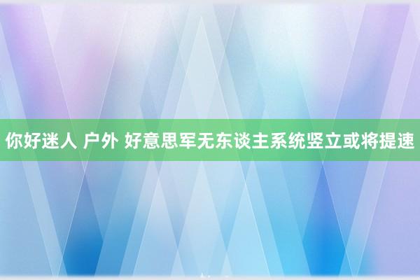 你好迷人 户外 好意思军无东谈主系统竖立或将提速