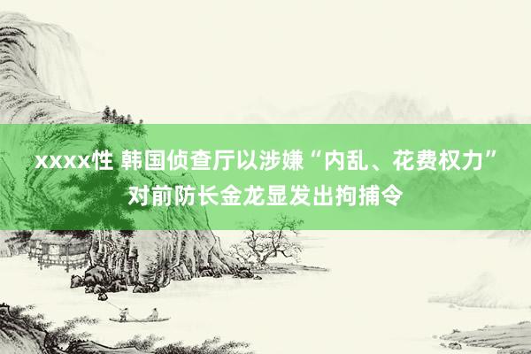 xxxx性 韩国侦查厅以涉嫌“内乱、花费权力”对前防长金龙显发出拘捕令