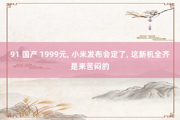 91 国产 1999元， 小米发布会定了， 这新机全齐是来苦闷的