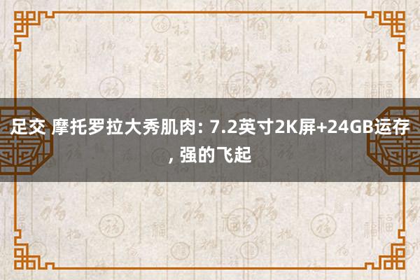 足交 摩托罗拉大秀肌肉: 7.2英寸2K屏+24GB运存， 强的飞起