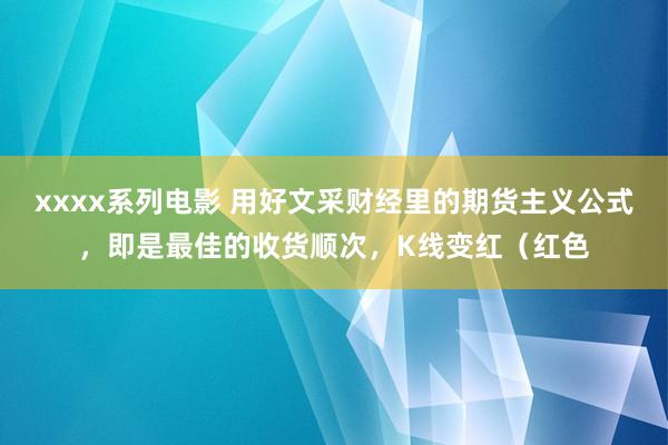 xxxx系列电影 用好文采财经里的期货主义公式，即是最佳的收货顺次，K线变红（红色