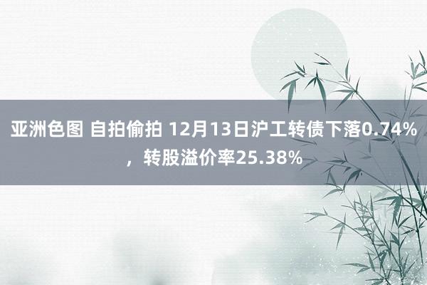 亚洲色图 自拍偷拍 12月13日沪工转债下落0.74%，转股溢价率25.38%