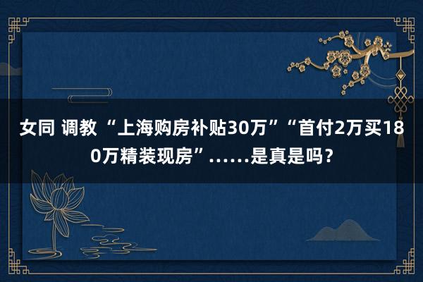 女同 调教 “上海购房补贴30万”“首付2万买180万精装现房”……是真是吗？