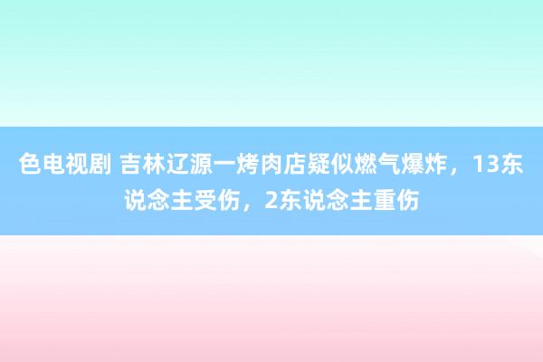 色电视剧 吉林辽源一烤肉店疑似燃气爆炸，13东说念主受伤，2东说念主重伤