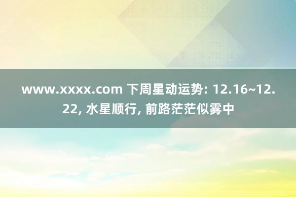 www.xxxx.com 下周星动运势: 12.16~12.22， 水星顺行， 前路茫茫似雾中