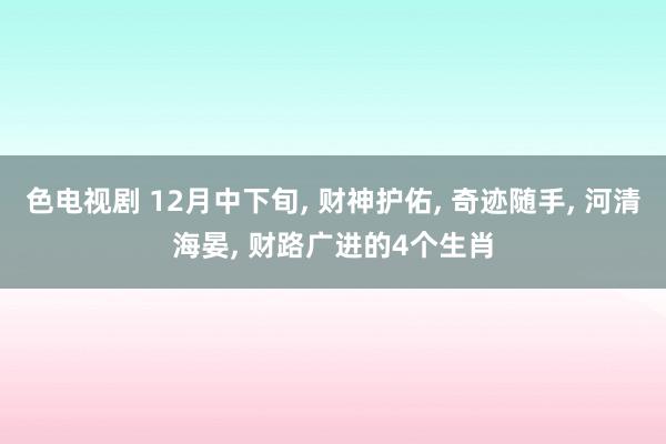 色电视剧 12月中下旬， 财神护佑， 奇迹随手， 河清海晏， 财路广进的4个生肖