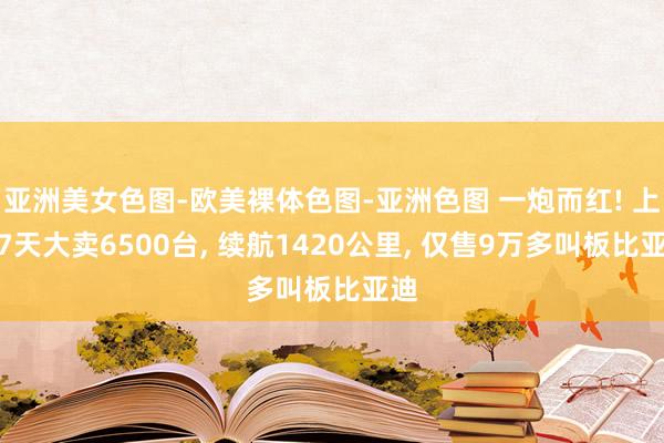 亚洲美女色图-欧美裸体色图-亚洲色图 一炮而红! 上市7天大卖6500台， 续航1420公里， 仅售9万多叫板比亚迪