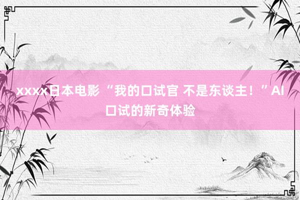 xxxx日本电影 “我的口试官 不是东谈主！”AI口试的新奇体验