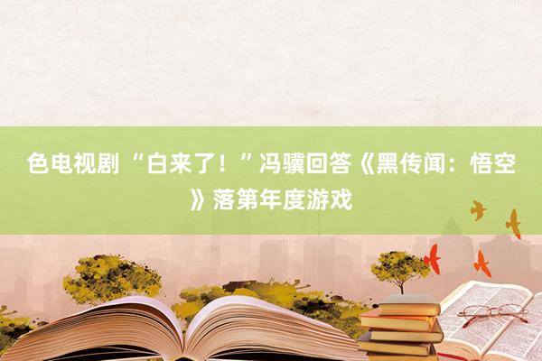 色电视剧 “白来了！”冯骥回答《黑传闻：悟空》落第年度游戏