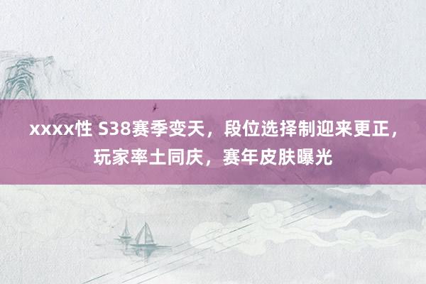 xxxx性 S38赛季变天，段位选择制迎来更正，玩家率土同庆，赛年皮肤曝光