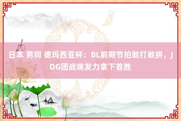 日本 男同 德玛西亚杯：BL前期节拍敢打敢拼，JDG团战端发力拿下首胜