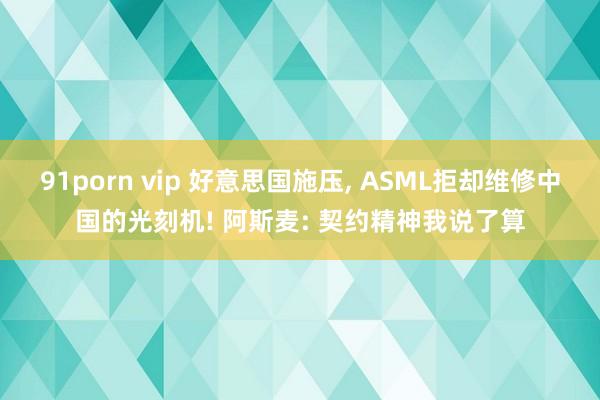 91porn vip 好意思国施压， ASML拒却维修中国的光刻机! 阿斯麦: 契约精神我说了算