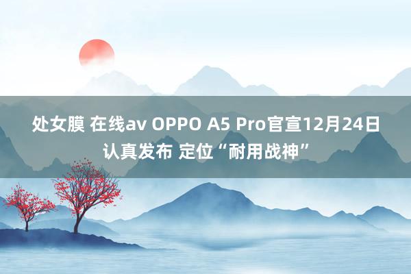 处女膜 在线av OPPO A5 Pro官宣12月24日认真发布 定位“耐用战神”