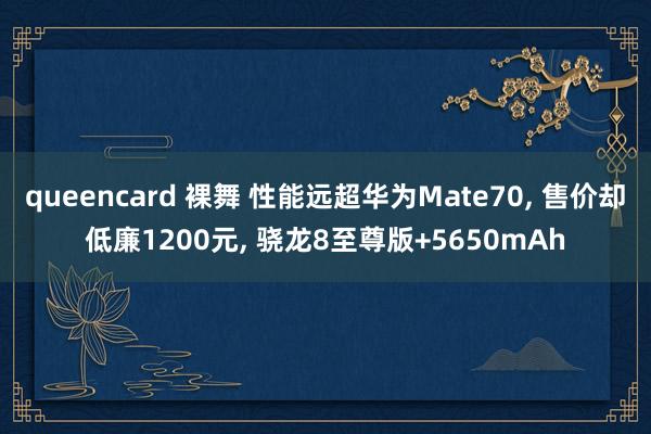 queencard 裸舞 性能远超华为Mate70， 售价却低廉1200元， 骁龙8至尊版+5650mAh