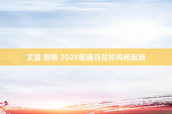 文爱 剧情 2024昭通马拉松鸣枪起跑