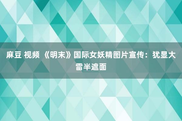 麻豆 视频 《明末》国际女妖精图片宣传：犹显大雷半遮面