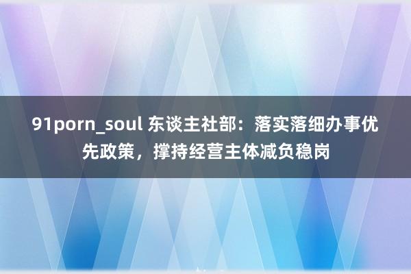 91porn_soul 东谈主社部：落实落细办事优先政策，撑持经营主体减负稳岗