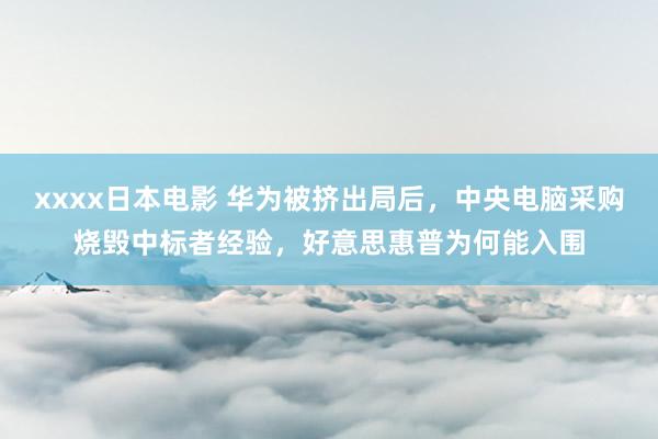 xxxx日本电影 华为被挤出局后，中央电脑采购烧毁中标者经验，好意思惠普为何能入围