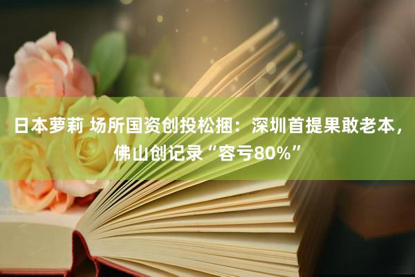 日本萝莉 场所国资创投松捆：深圳首提果敢老本，佛山创记录“容亏80%”