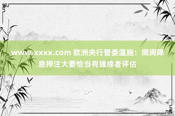 www.xxxx.com 欧洲央行管委温施：阛阓降息押注大要恰当有缠绵者评估