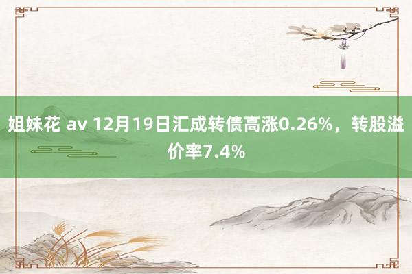 姐妹花 av 12月19日汇成转债高涨0.26%，转股溢价率7.4%