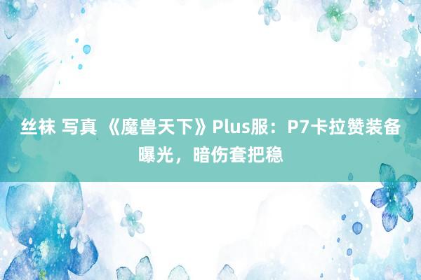 丝袜 写真 《魔兽天下》Plus服：P7卡拉赞装备曝光，暗伤套把稳