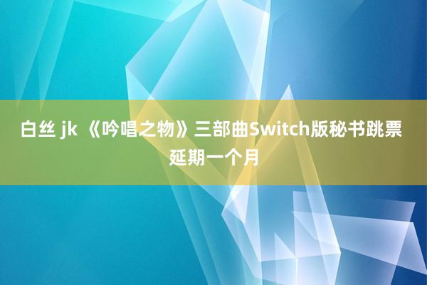 白丝 jk 《吟唱之物》三部曲Switch版秘书跳票 延期一个月