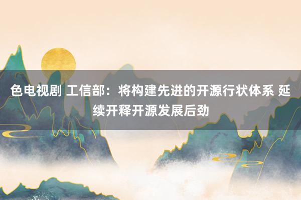 色电视剧 工信部：将构建先进的开源行状体系 延续开释开源发展后劲