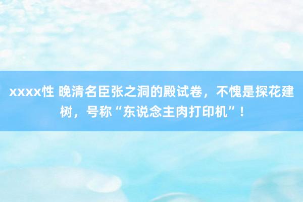 xxxx性 晚清名臣张之洞的殿试卷，不愧是探花建树，号称“东说念主肉打印机”！