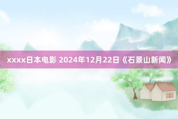 xxxx日本电影 2024年12月22日《石景山新闻》