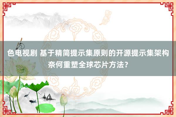 色电视剧 基于精简提示集原则的开源提示集架构奈何重塑全球芯片方法？