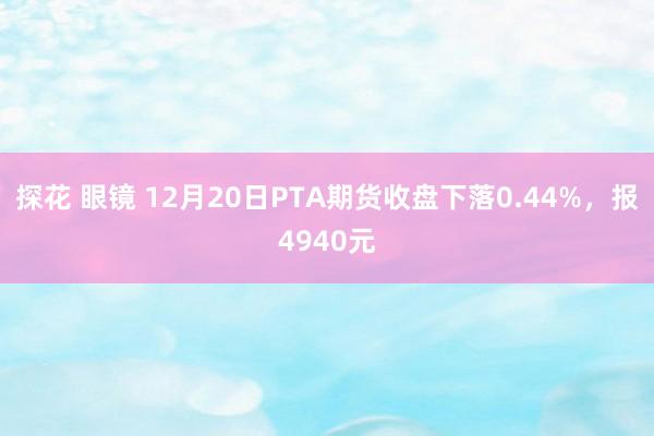 探花 眼镜 12月20日PTA期货收盘下落0.44%，报4940元