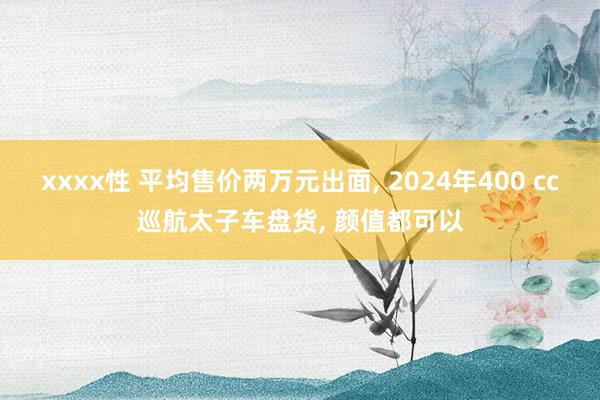 xxxx性 平均售价两万元出面， 2024年400 cc巡航太子车盘货， 颜值都可以