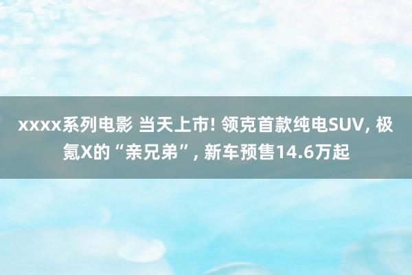 xxxx系列电影 当天上市! 领克首款纯电SUV， 极氪X的“亲兄弟”， 新车预售14.6万起