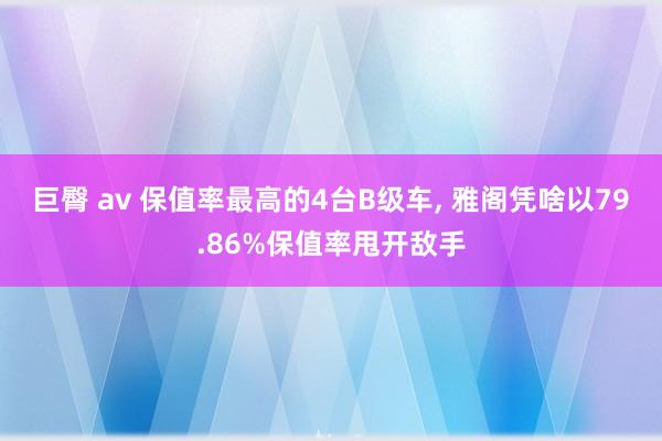 巨臀 av 保值率最高的4台B级车， 雅阁凭啥以79.86%保值率甩开敌手