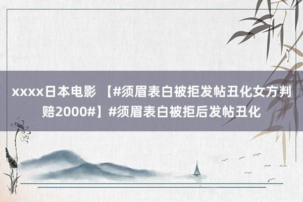 xxxx日本电影 【#须眉表白被拒发帖丑化女方判赔2000#】#须眉表白被拒后发帖丑化